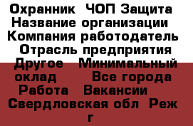 Охранник. ЧОП Защита › Название организации ­ Компания-работодатель › Отрасль предприятия ­ Другое › Минимальный оклад ­ 1 - Все города Работа » Вакансии   . Свердловская обл.,Реж г.